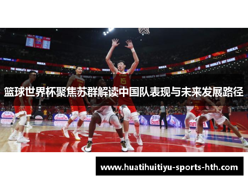 篮球世界杯聚焦苏群解读中国队表现与未来发展路径