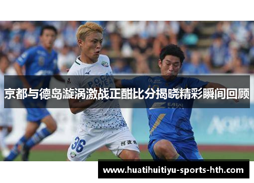 京都与德岛漩涡激战正酣比分揭晓精彩瞬间回顾