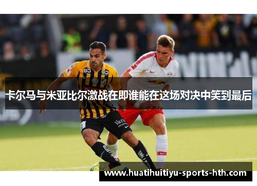 卡尔马与米亚比尔激战在即谁能在这场对决中笑到最后