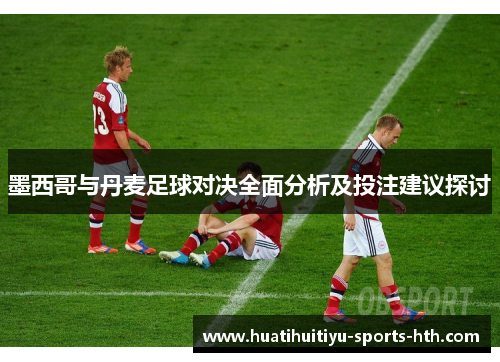 墨西哥与丹麦足球对决全面分析及投注建议探讨 墨西哥与丹麦足球对决全面分析及投注建议探讨