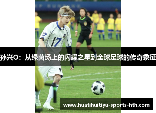 孙兴O:从绿茵场上的闪耀之星到全球足球的传奇象征 孙兴O:从绿茵场上的闪耀之星到全球足球的传奇象征